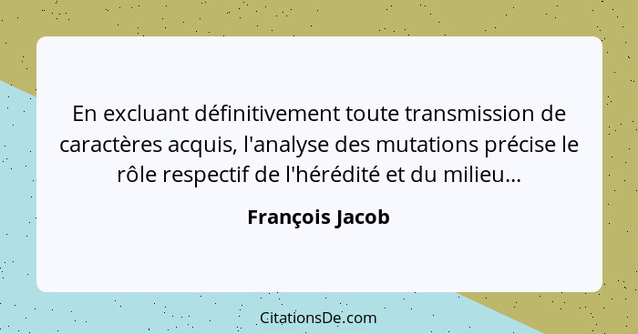 En excluant définitivement toute transmission de caractères acquis, l'analyse des mutations précise le rôle respectif de l'hérédité e... - François Jacob