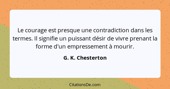 Le courage est presque une contradiction dans les termes. Il signifie un puissant désir de vivre prenant la forme d'un empressement... - G. K. Chesterton
