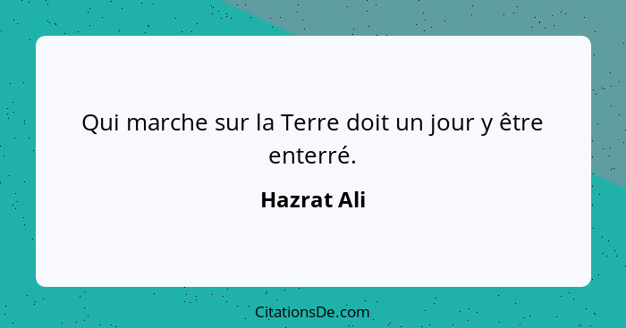 Qui marche sur la Terre doit un jour y être enterré.... - Hazrat Ali