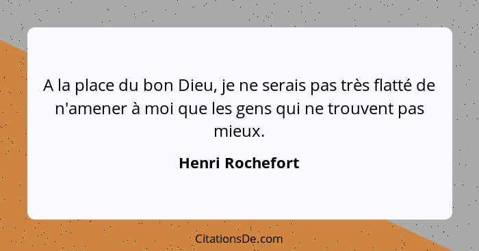 A la place du bon Dieu, je ne serais pas très flatté de n'amener à moi que les gens qui ne trouvent pas mieux.... - Henri Rochefort