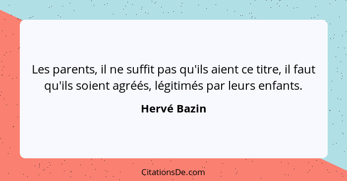 Les parents, il ne suffit pas qu'ils aient ce titre, il faut qu'ils soient agréés, légitimés par leurs enfants.... - Hervé Bazin