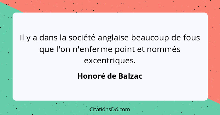 Il y a dans la société anglaise beaucoup de fous que l'on n'enferme point et nommés excentriques.... - Honoré de Balzac