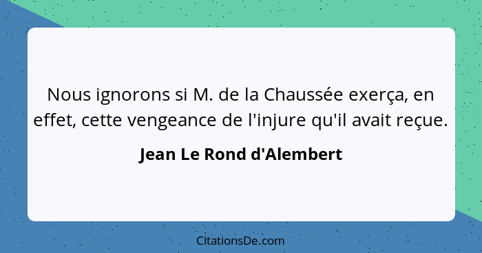 Nous ignorons si M. de la Chaussée exerça, en effet, cette vengeance de l'injure qu'il avait reçue.... - Jean Le Rond d'Alembert