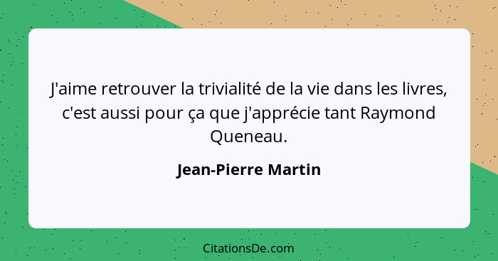 J'aime retrouver la trivialité de la vie dans les livres, c'est aussi pour ça que j'apprécie tant Raymond Queneau.... - Jean-Pierre Martin