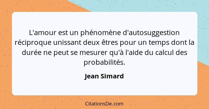 L'amour est un phénomène d'autosuggestion réciproque unissant deux êtres pour un temps dont la durée ne peut se mesurer qu'à l'aide du c... - Jean Simard