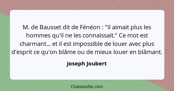 M. de Bausset dit de Fénéon : "Il aimait plus les hommes qu'il ne les connaissait." Ce mot est charmant... et il est impossible... - Joseph Joubert