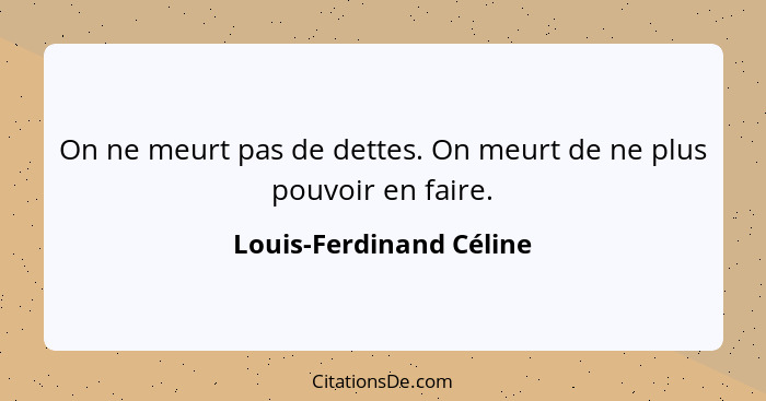 On ne meurt pas de dettes. On meurt de ne plus pouvoir en faire.... - Louis-Ferdinand Céline