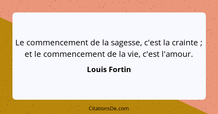 Le commencement de la sagesse, c'est la crainte ; et le commencement de la vie, c'est l'amour.... - Louis Fortin