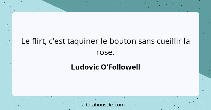 Le flirt, c'est taquiner le bouton sans cueillir la rose.... - Ludovic O'Followell