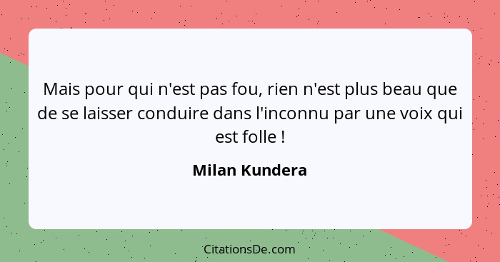 Mais pour qui n'est pas fou, rien n'est plus beau que de se laisser conduire dans l'inconnu par une voix qui est folle !... - Milan Kundera