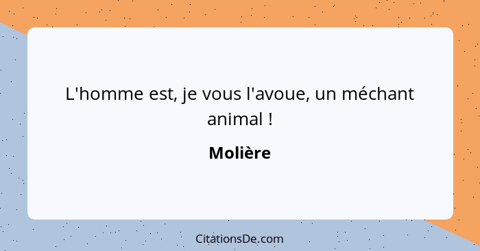 L'homme est, je vous l'avoue, un méchant animal !... - Molière