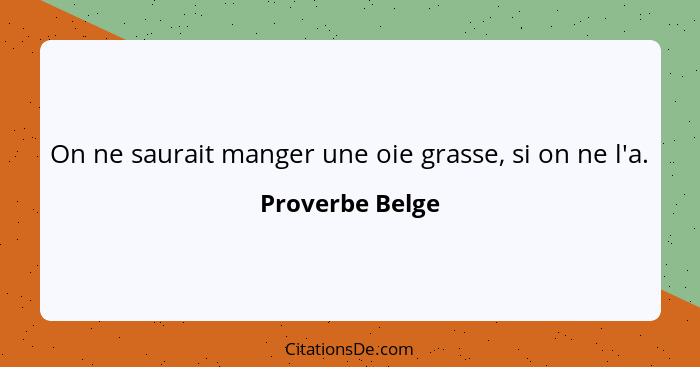 On ne saurait manger une oie grasse, si on ne l'a.... - Proverbe Belge