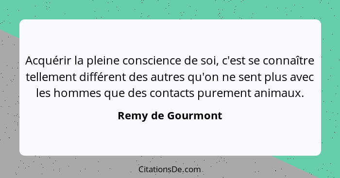 Acquérir la pleine conscience de soi, c'est se connaître tellement différent des autres qu'on ne sent plus avec les hommes que des... - Remy de Gourmont