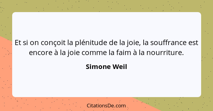 Et si on conçoit la plénitude de la joie, la souffrance est encore à la joie comme la faim à la nourriture.... - Simone Weil