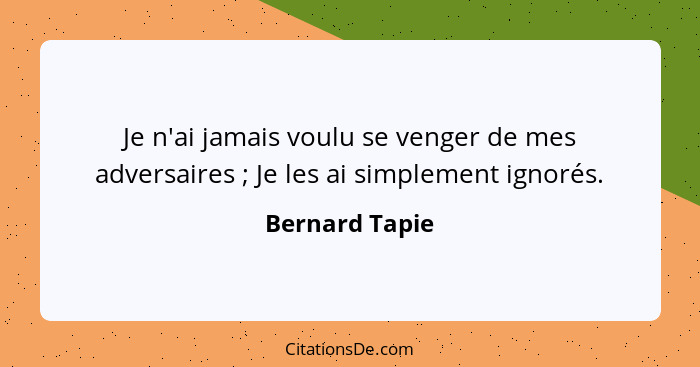 Je n'ai jamais voulu se venger de mes adversaires ; Je les ai simplement ignorés.... - Bernard Tapie