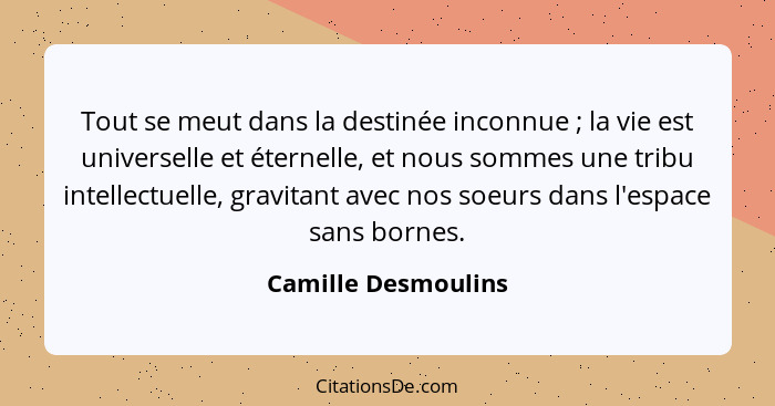 Tout se meut dans la destinée inconnue ; la vie est universelle et éternelle, et nous sommes une tribu intellectuelle, gravi... - Camille Desmoulins