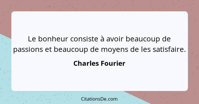 Le bonheur consiste à avoir beaucoup de passions et beaucoup de moyens de les satisfaire.... - Charles Fourier