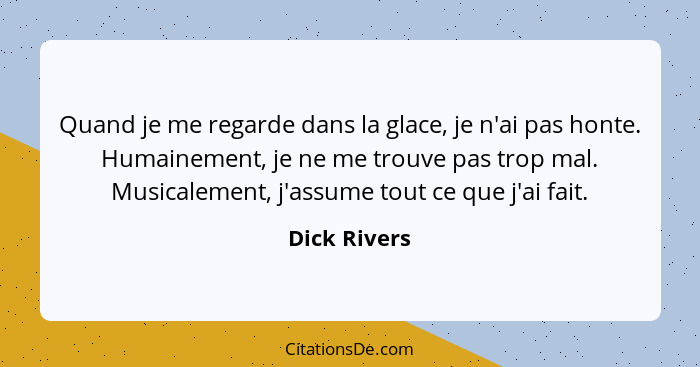 Quand je me regarde dans la glace, je n'ai pas honte. Humainement, je ne me trouve pas trop mal. Musicalement, j'assume tout ce que j'ai... - Dick Rivers