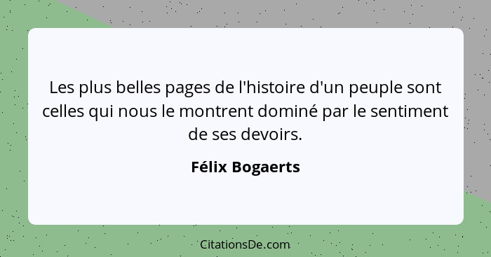 Les plus belles pages de l'histoire d'un peuple sont celles qui nous le montrent dominé par le sentiment de ses devoirs.... - Félix Bogaerts