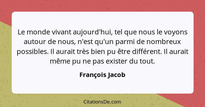 Le monde vivant aujourd'hui, tel que nous le voyons autour de nous, n'est qu'un parmi de nombreux possibles. Il aurait très bien pu ê... - François Jacob