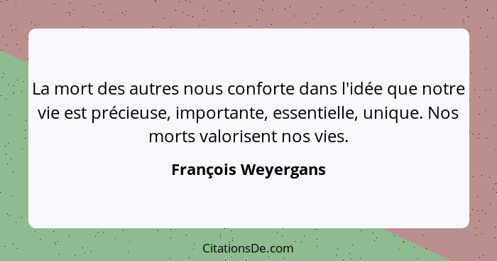 La mort des autres nous conforte dans l'idée que notre vie est précieuse, importante, essentielle, unique. Nos morts valorisent n... - François Weyergans