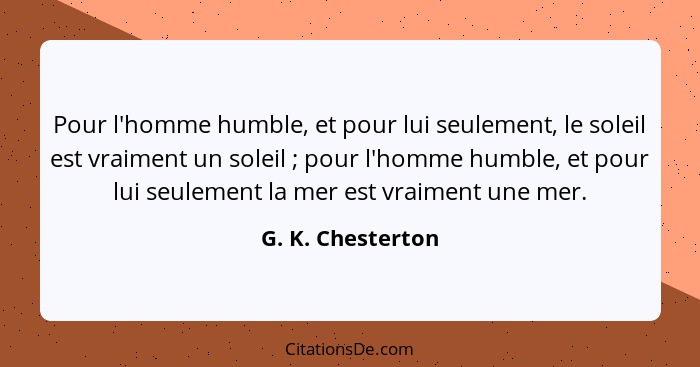 Pour l'homme humble, et pour lui seulement, le soleil est vraiment un soleil ; pour l'homme humble, et pour lui seulement la m... - G. K. Chesterton