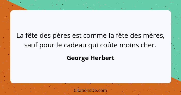 La fête des pères est comme la fête des mères, sauf pour le cadeau qui coûte moins cher.... - George Herbert