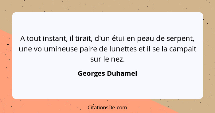 A tout instant, il tirait, d'un étui en peau de serpent, une volumineuse paire de lunettes et il se la campait sur le nez.... - Georges Duhamel