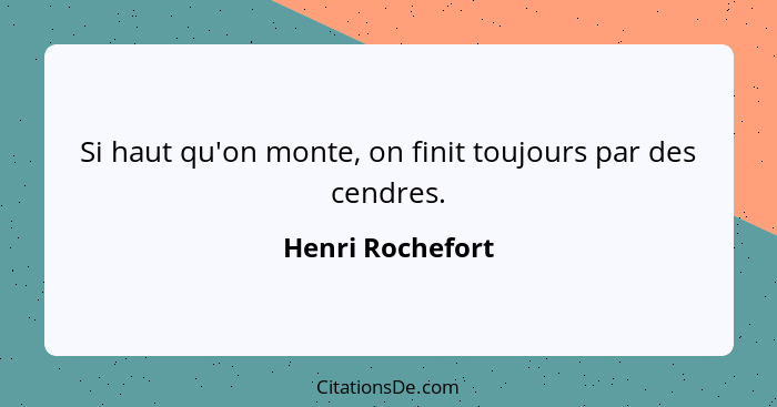 Si haut qu'on monte, on finit toujours par des cendres.... - Henri Rochefort