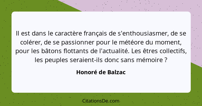 Il est dans le caractère français de s'enthousiasmer, de se colérer, de se passionner pour le météore du moment, pour les bâtons fl... - Honoré de Balzac