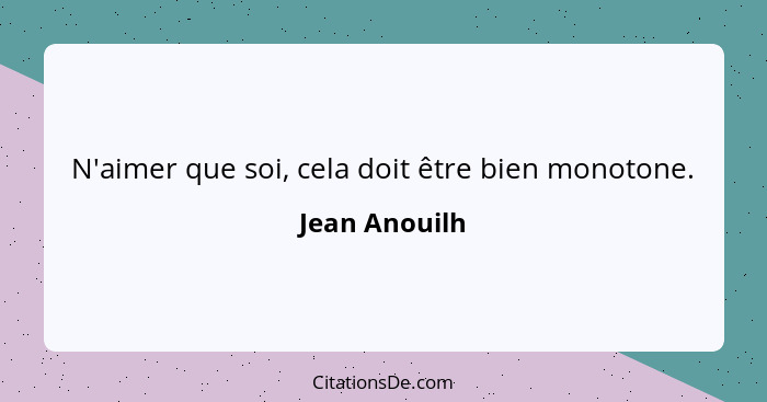 N'aimer que soi, cela doit être bien monotone.... - Jean Anouilh