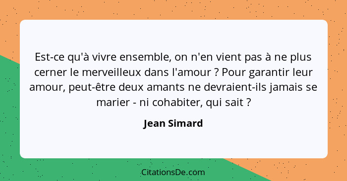 Est-ce qu'à vivre ensemble, on n'en vient pas à ne plus cerner le merveilleux dans l'amour ? Pour garantir leur amour, peut-être de... - Jean Simard