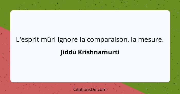 L'esprit mûri ignore la comparaison, la mesure.... - Jiddu Krishnamurti