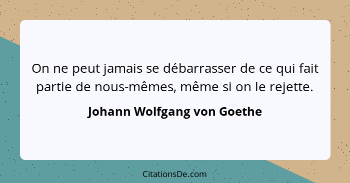 On ne peut jamais se débarrasser de ce qui fait partie de nous-mêmes, même si on le rejette.... - Johann Wolfgang von Goethe