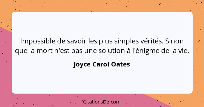 Impossible de savoir les plus simples vérités. Sinon que la mort n'est pas une solution à l'énigme de la vie.... - Joyce Carol Oates