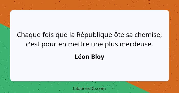 Chaque fois que la République ôte sa chemise, c'est pour en mettre une plus merdeuse.... - Léon Bloy