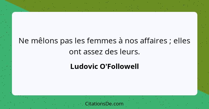 Ne mêlons pas les femmes à nos affaires ; elles ont assez des leurs.... - Ludovic O'Followell