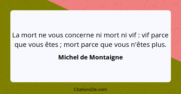 La mort ne vous concerne ni mort ni vif : vif parce que vous êtes ; mort parce que vous n'êtes plus.... - Michel de Montaigne
