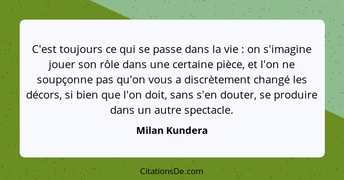 C'est toujours ce qui se passe dans la vie : on s'imagine jouer son rôle dans une certaine pièce, et l'on ne soupçonne pas qu'on... - Milan Kundera