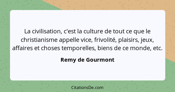 La civilisation, c'est la culture de tout ce que le christianisme appelle vice, frivolité, plaisirs, jeux, affaires et choses tempo... - Remy de Gourmont