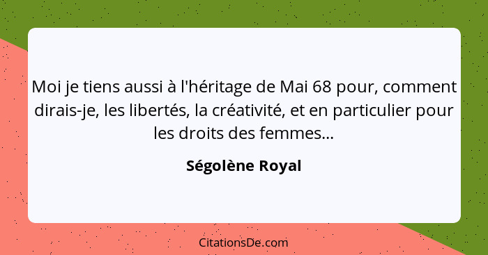 Moi je tiens aussi à l'héritage de Mai 68 pour, comment dirais-je, les libertés, la créativité, et en particulier pour les droits des... - Ségolène Royal