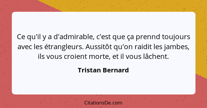 Ce qu'il y a d'admirable, c'est que ça prennd toujours avec les étrangleurs. Aussitôt qu'on raidit les jambes, ils vous croient mort... - Tristan Bernard