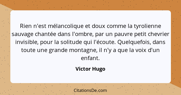 Rien n'est mélancolique et doux comme la tyrolienne sauvage chantée dans l'ombre, par un pauvre petit chevrier invisible, pour la solitu... - Victor Hugo