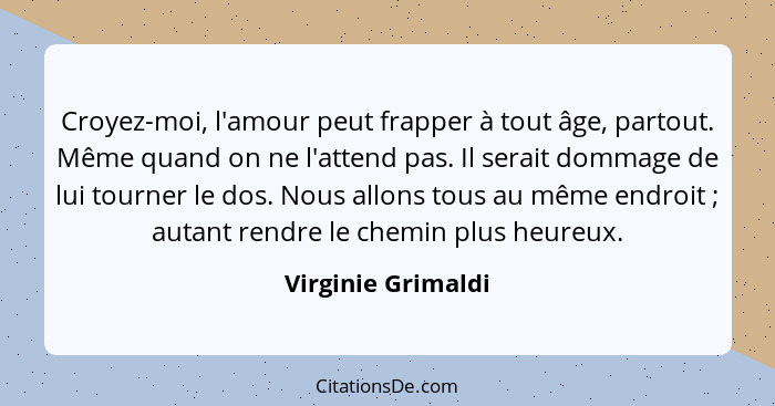 Croyez-moi, l'amour peut frapper à tout âge, partout. Même quand on ne l'attend pas. Il serait dommage de lui tourner le dos. Nous... - Virginie Grimaldi