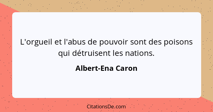 L'orgueil et l'abus de pouvoir sont des poisons qui détruisent les nations.... - Albert-Ena Caron