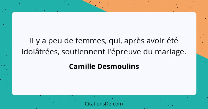 Il y a peu de femmes, qui, après avoir été idolâtrées, soutiennent l'épreuve du mariage.... - Camille Desmoulins