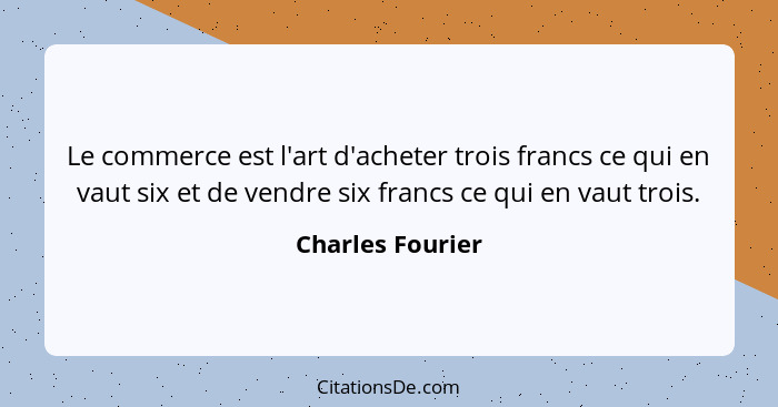 Le commerce est l'art d'acheter trois francs ce qui en vaut six et de vendre six francs ce qui en vaut trois.... - Charles Fourier