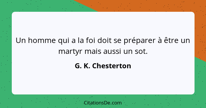 Un homme qui a la foi doit se préparer à être un martyr mais aussi un sot.... - G. K. Chesterton