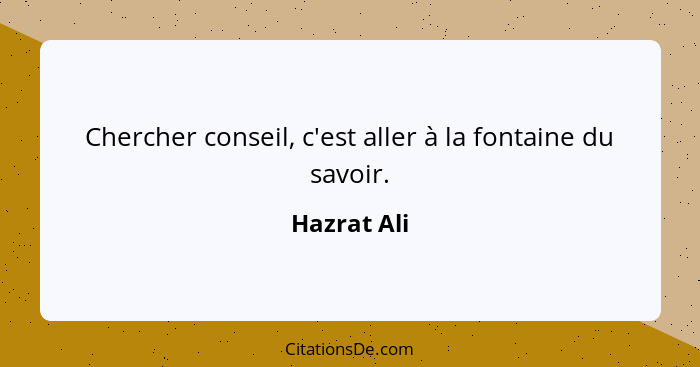 Chercher conseil, c'est aller à la fontaine du savoir.... - Hazrat Ali