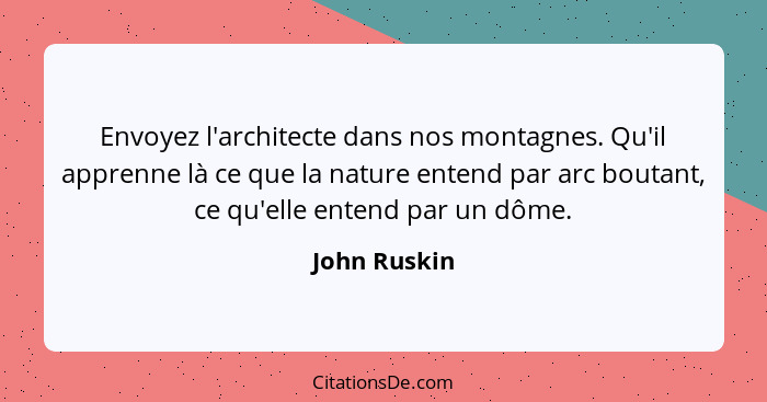 Envoyez l'architecte dans nos montagnes. Qu'il apprenne là ce que la nature entend par arc boutant, ce qu'elle entend par un dôme.... - John Ruskin